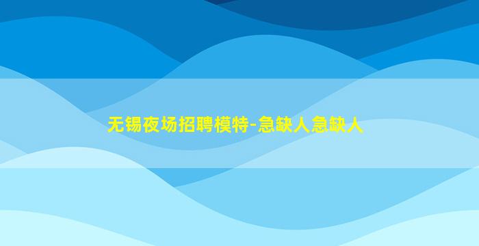 无锡夜场招聘模特-急缺人急缺人